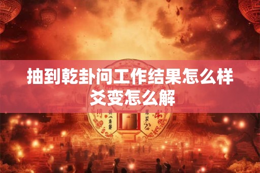 抽到乾卦问工作结果怎么样 爻变怎么解 抽到乾卦问工作结果怎么样 爻变怎么解