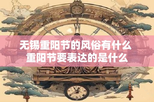 无锡重阳节的风俗有什么 重阳节要表达的是什么
