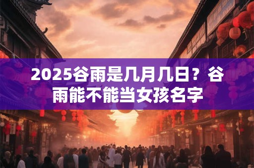2025谷雨是几月几日？谷雨能不能当女孩名字