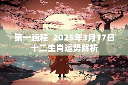 第一运程  2025年3月17日十二生肖运势解析