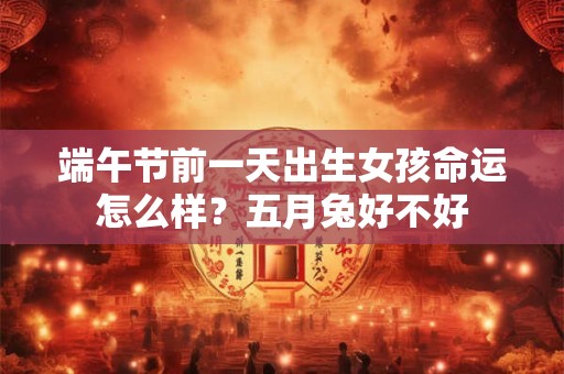 端午节前一天出生女孩命运怎么样？五月兔好不好