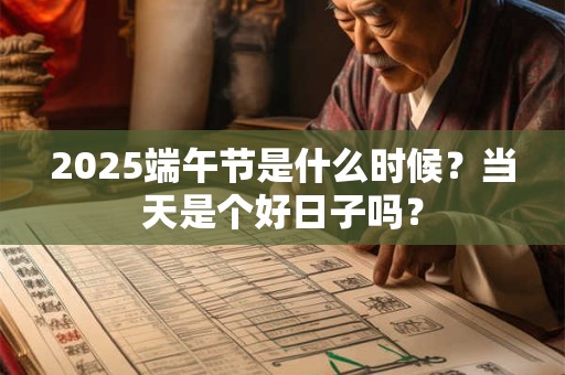 2025端午节是什么时候？当天是个好日子吗？