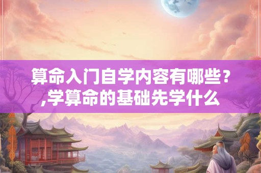 算命入门自学内容有哪些？,学算命的基础先学什么