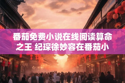 番茄免费小说在线阅读算命之王 纪琛徐妙容在番茄小说叫什么名字