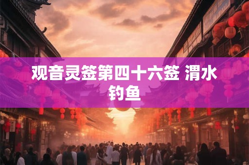 观音灵签第四十六签 渭水钓鱼