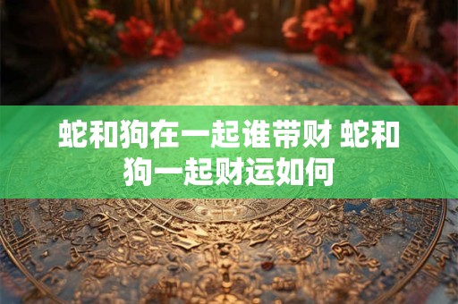 蛇和狗在一起谁带财 蛇和狗一起财运如何