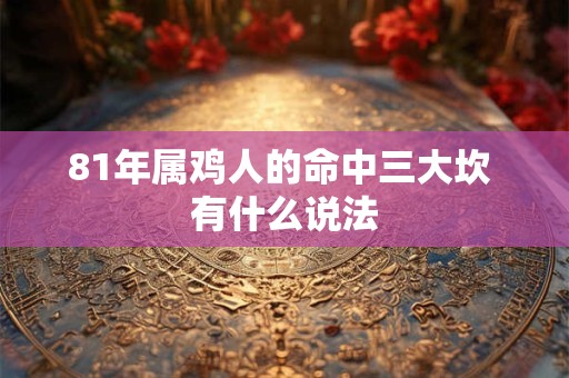 81年属鸡人的命中三大坎 有什么说法
