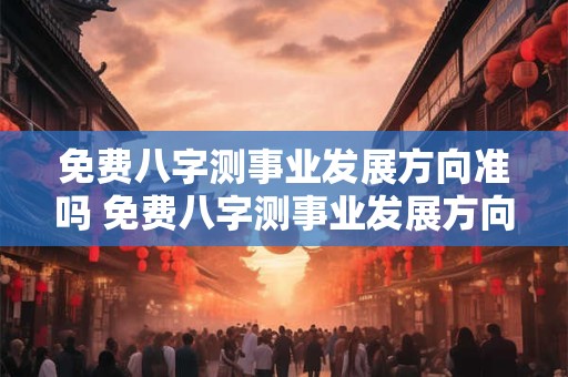 免费八字测事业发展方向准吗 免费八字测事业发展方向