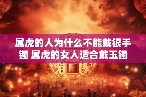 属虎的人为什么不能戴银手镯 属虎的女人适合戴玉镯吗