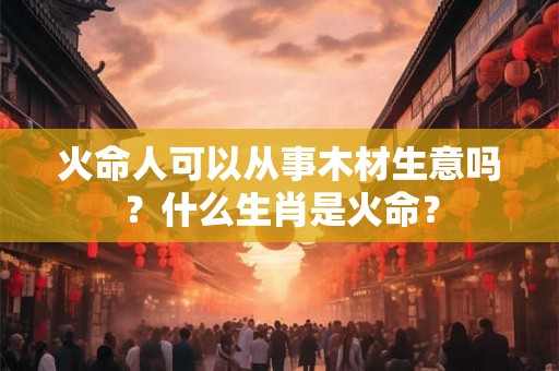 火命人可以从事木材生意吗？什么生肖是火命？