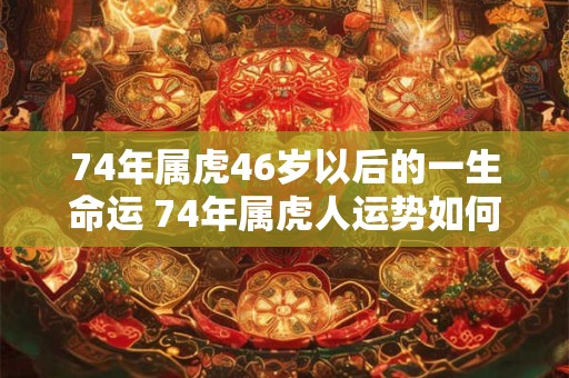 74年属虎46岁以后的一生命运 74年属虎人运势如何 74年属虎46岁以后的一生命运 74年属虎人运势如何