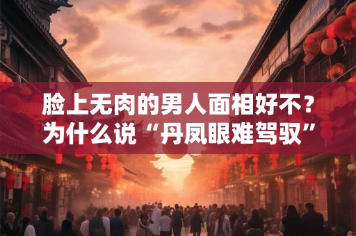脸上无肉的男人面相好不？为什么说“丹凤眼难驾驭”