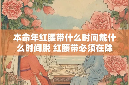 本命年红腰带什么时间戴什么时间脱 红腰带必须在除夕夜戴上