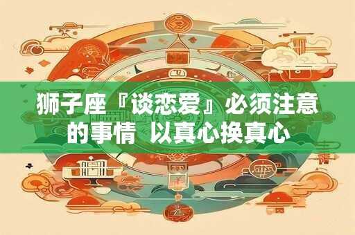 狮子座『谈恋爱』必须注意的事情  以真心换真心