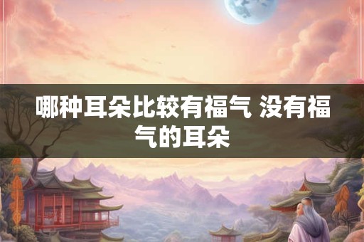哪种耳朵比较有福气 没有福气的耳朵