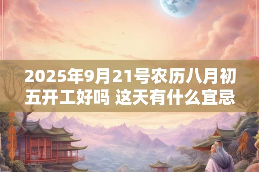 2025年9月21号农历八月初五开工好吗 这天有什么宜忌