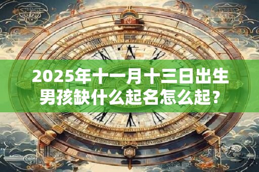 2025年十一月十三日出生男孩缺什么起名怎么起？