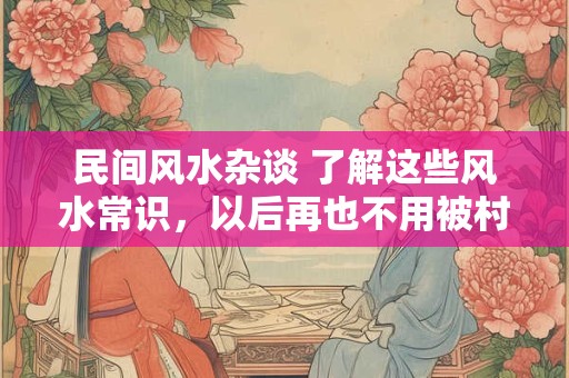 民间风水杂谈 了解这些风水常识，以后再也不用被村里的老大爷们糊弄了