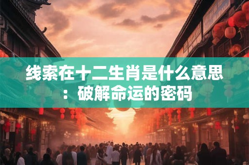 线索在十二生肖是什么意思 ：破解命运的密码