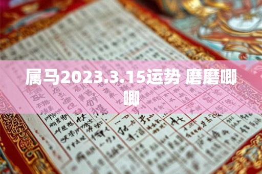 属马2023.3.15运势 磨磨唧唧
