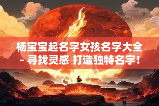 杨宝宝起名字女孩名字大全- 寻找灵感 打造独特名字！