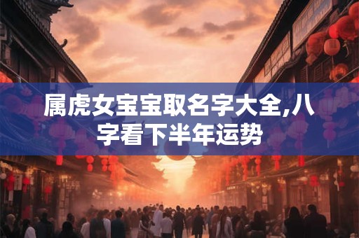 属虎女宝宝取名字大全,八字看下半年运势 属虎女宝宝取名字大全,八字看下半年运势