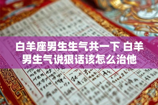 白羊座男生生气共一下 白羊男生气说狠话该怎么治他