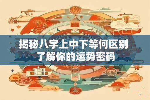 揭秘八字上中下等何区别 了解你的运势密码