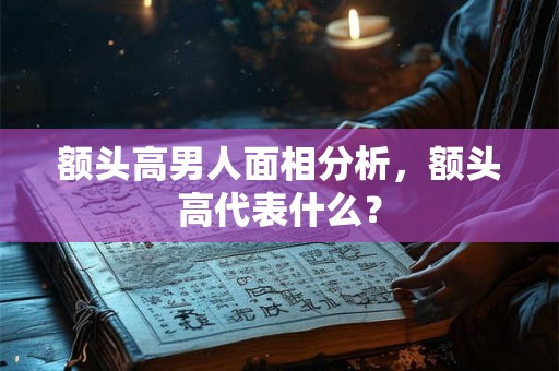 额头高男人面相分析，额头高代表什么？