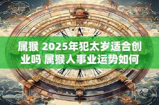 属猴 2025年犯太岁适合创业吗 属猴人事业运势如何