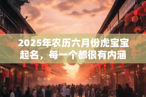 2026年农历六月份虎宝宝起名，每一个都很有内涵