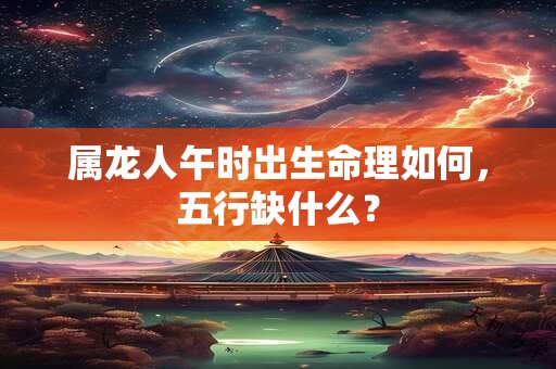 属龙人午时出生命理如何，五行缺什么？