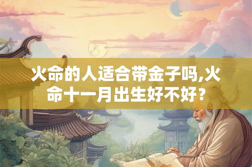 火命的人适合带金子吗,火命十一月出生好不好？