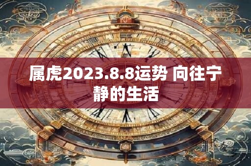 属虎2023.8.8运势 向往宁静的生活