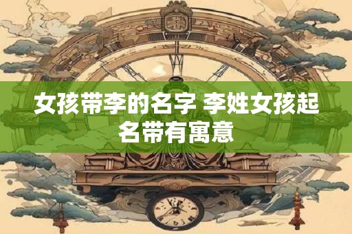 女孩带李的名字 李姓女孩起名带有寓意