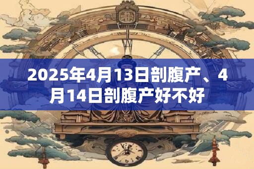 2025年4月13日剖腹产、4月14日剖腹产好不好