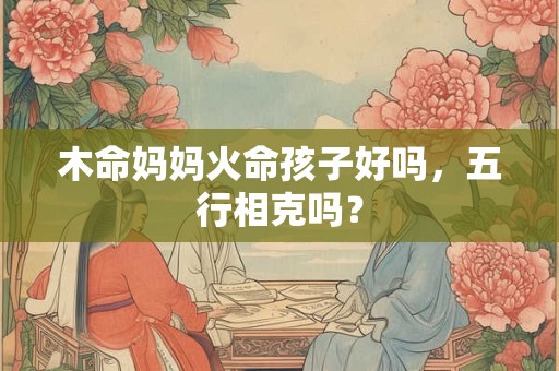 木命妈妈火命孩子好吗，五行相克吗？