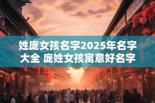 姓庞女孩名字2025年名字大全 庞姓女孩寓意好名字