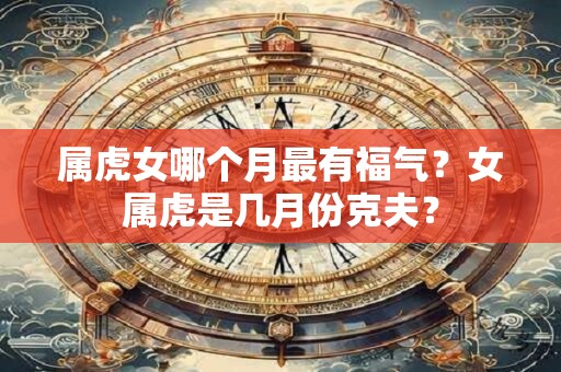 属虎女哪个月最有福气？女属虎是几月份克夫？