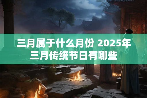 三月属于什么月份 2025年三月传统节日有哪些