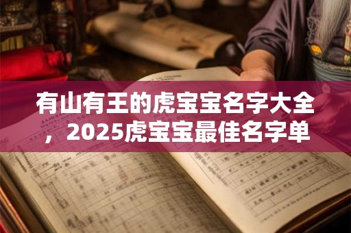 有山有王的虎宝宝名字大全，2025虎宝宝最佳名字单字