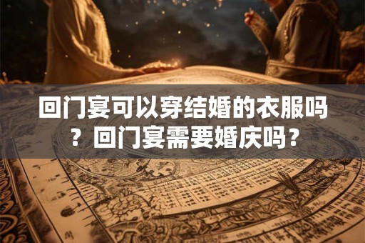 回门宴可以穿结婚的衣服吗？回门宴需要婚庆吗？