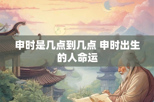 申时是几点到几点 申时出生的人命运