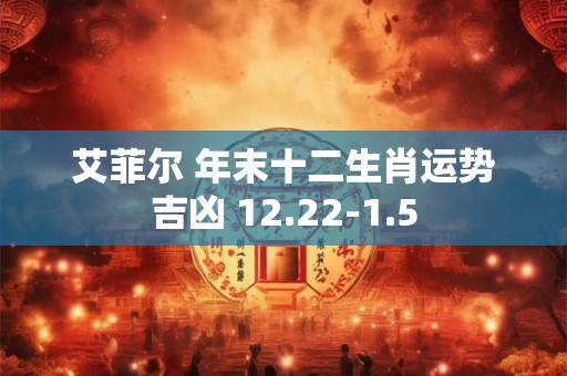 艾菲尔 年末十二生肖运势吉凶 12.22-1.5