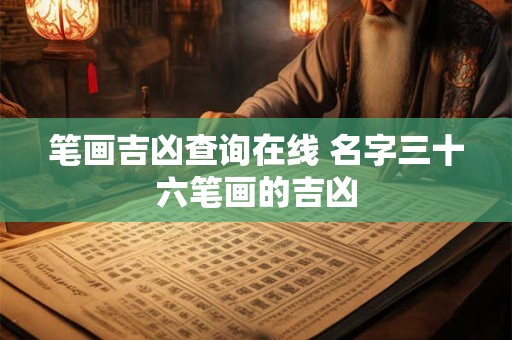 笔画吉凶查询在线 名字三十六笔画的吉凶