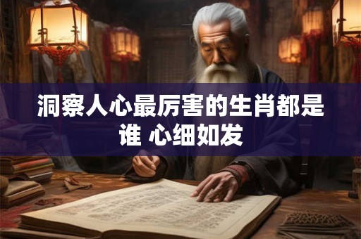 洞察人心最厉害的生肖都是谁 心细如发