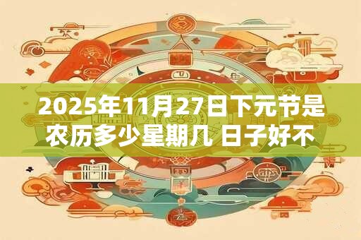 2025年11月27日下元节是农历多少星期几 日子好不好