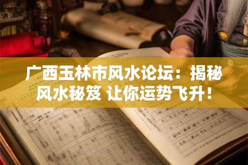 广西玉林市风水论坛：揭秘风水秘笈 让你运势飞升！