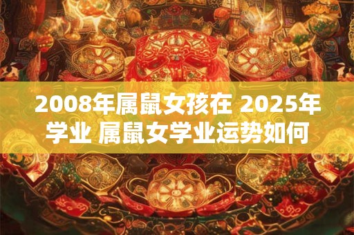 2008年属鼠女孩在 2025年学业 属鼠女学业运势如何
