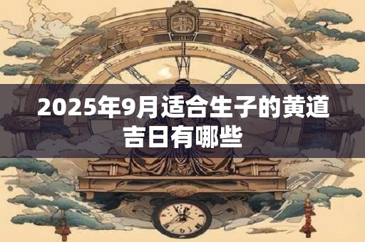 2025年9月适合生子的黄道吉日有哪些